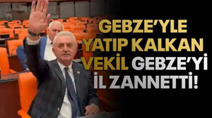 Gebze’yle yatıp kalkan vekil Gebze’yi il zannetti!